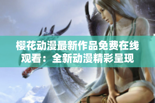 櫻花動漫最新作品免費在線觀看：全新動漫精彩呈現(xiàn)