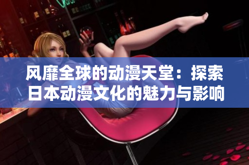 風靡全球的動漫天堂：探索日本動漫文化的魅力與影響