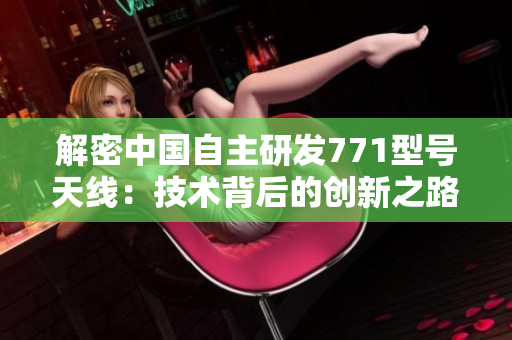 解密中國(guó)自主研發(fā)771型號(hào)天線：技術(shù)背后的創(chuàng)新之路
