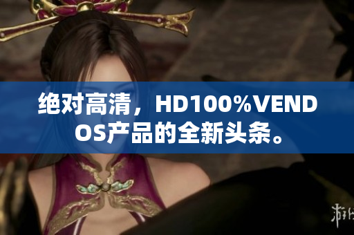 絕對高清,HD100%VENDOS產(chǎn)品的全新頭條。 絕對高清,HD100%VENDOS產(chǎn)品的全新頭條。