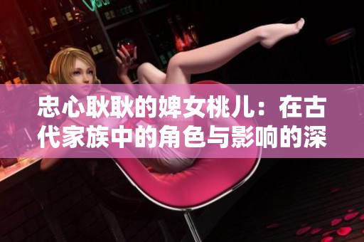 忠心耿耿的婢女桃兒：在古代家族中的角色與影響的深度解析