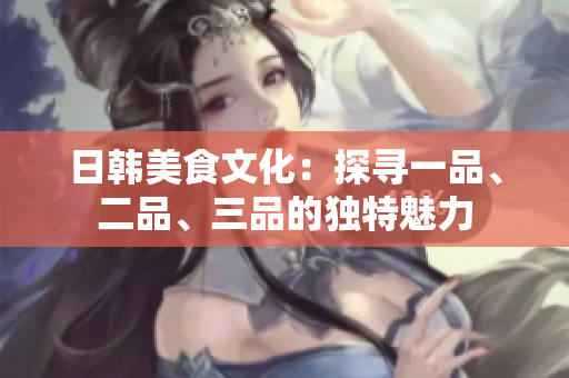 日韓美食文化：探尋一品、二品、三品的獨(dú)特魅力