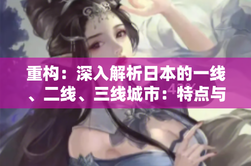 重構(gòu)：深入解析日本的一線、二線、三線城市：特點(diǎn)與區(qū)別淺析