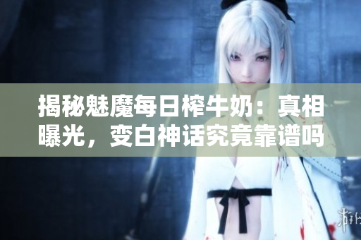 揭秘魅魔每日榨牛奶:真相曝光,變白神話究竟靠譜嗎? 揭秘魅魔每日榨牛奶:真相曝光,變白神話究竟靠譜嗎?