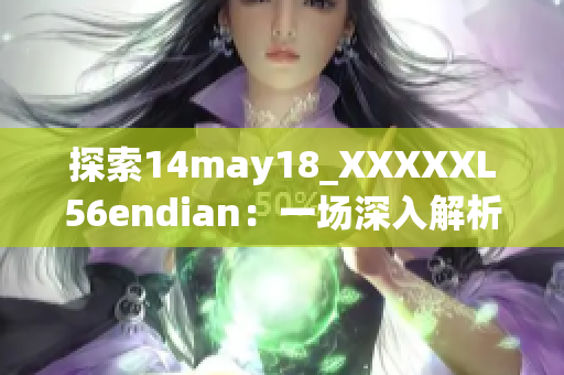 探索14may18_XXXXXL56endian：一場(chǎng)深入解析的旅程