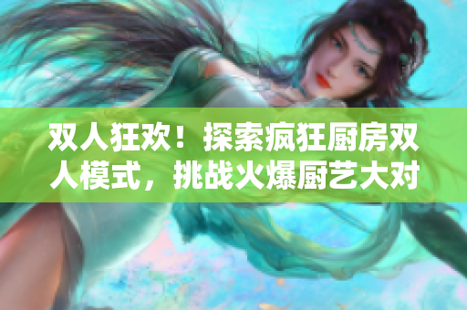 雙人狂歡！探索瘋狂廚房雙人模式，挑戰(zhàn)火爆廚藝大對(duì)決
