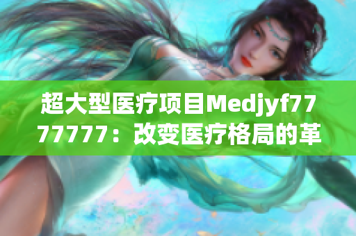 超大型醫(yī)療項(xiàng)目Medjyf7777777：改變醫(yī)療格局的革新力量