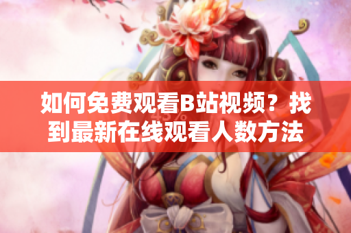 如何免費(fèi)觀看B站視頻？找到最新在線觀看人數(shù)方法