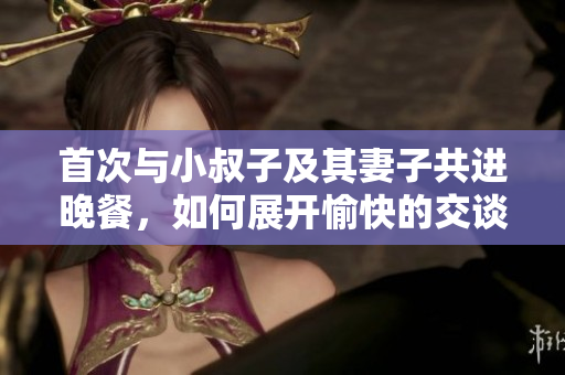 首次與小叔子及其妻子共進(jìn)晚餐，如何展開愉快的交談？
