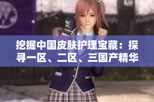 挖掘中國(guó)皮膚護(hù)理寶藏:探尋一區(qū)、二區(qū)、三國(guó)產(chǎn)精華液的奇妙力量 挖掘中國(guó)皮膚護(hù)理寶藏:探尋一區(qū)、二區(qū)、三國(guó)產(chǎn)精華液的奇妙力量