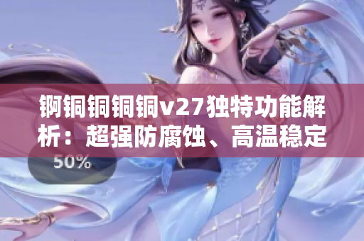 錒銅銅銅銅v27獨(dú)特功能解析：超強(qiáng)防腐蝕、高溫穩(wěn)定性和耐磨特性