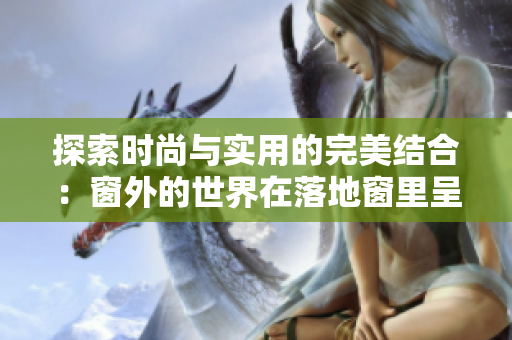 探索時(shí)尚與實(shí)用的完美結(jié)合：窗外的世界在落地窗里呈現(xiàn)
