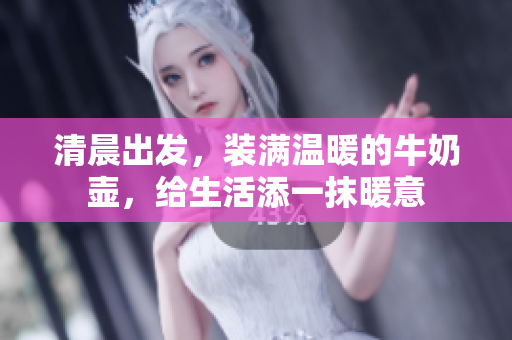 清晨出發(fā)，裝滿溫暖的牛奶壺，給生活添一抹暖意