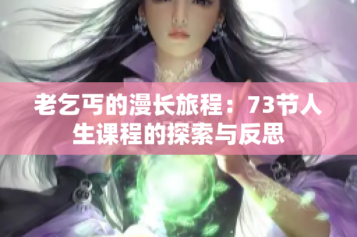 老乞丐的漫長(zhǎng)旅程：73節(jié)人生課程的探索與反思