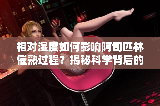 相對(duì)濕度如何影響阿司匹林催熟過(guò)程？揭秘科學(xué)背后的植物生長(zhǎng)秘密