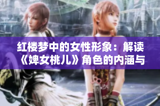 紅樓夢(mèng)中的女性形象：解讀《婢女桃兒》角色的內(nèi)涵與意義