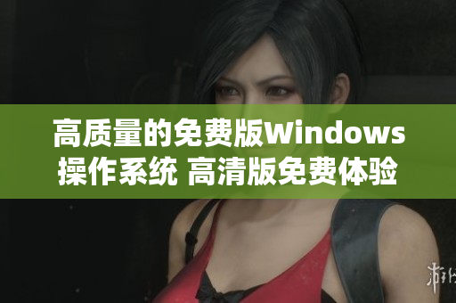 高質(zhì)量的免費(fèi)版Windows操作系統(tǒng) 高清版免費(fèi)體驗(yàn)Windows系統(tǒng)