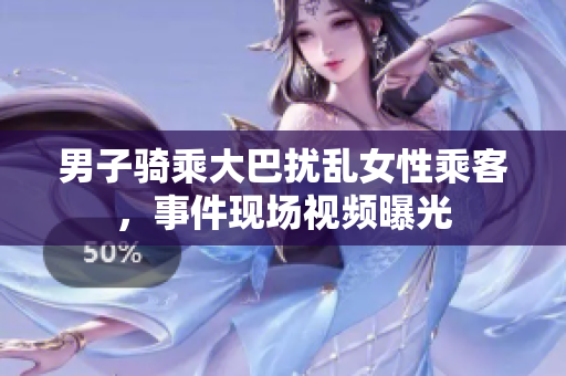 男子騎乘大巴擾亂女性乘客，事件現(xiàn)場(chǎng)視頻曝光