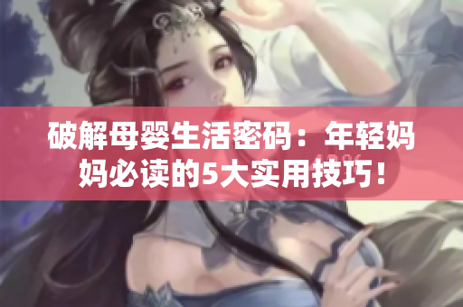 破解母嬰生活密碼：年輕媽媽必讀的5大實(shí)用技巧！