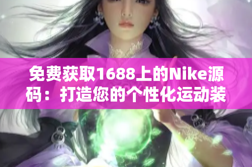 免費(fèi)獲取1688上的Nike源碼：打造您的個(gè)性化運(yùn)動(dòng)裝備網(wǎng)站！