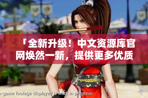 「全新升級(jí)！中文資源庫(kù)官網(wǎng)煥然一新，提供更多優(yōu)質(zhì)資源等你發(fā)現(xiàn)」