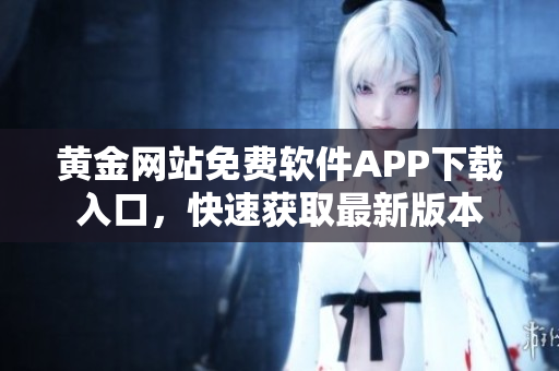 黃金網(wǎng)站免費(fèi)軟件APP下載入口，快速獲取最新版本