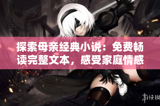 探索母親經(jīng)典小說(shuō)：免費(fèi)暢讀完整文本，感受家庭情感的深度故事