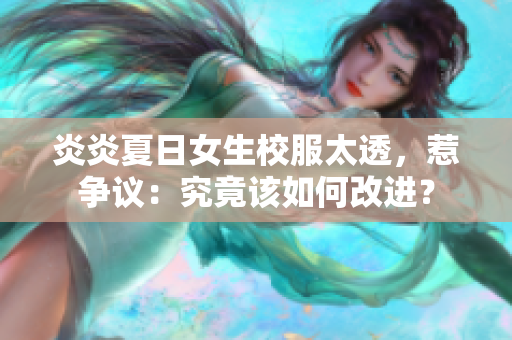 炎炎夏日女生校服太透，惹爭(zhēng)議：究竟該如何改進(jìn)？