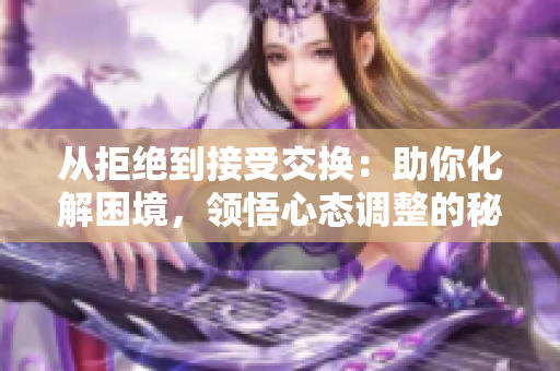 從拒絕到接受交換:助你化解困境,領(lǐng)悟心態(tài)調(diào)整的秘密 從拒絕到接受交換:助你化解困境,領(lǐng)悟心態(tài)調(diào)整的秘密