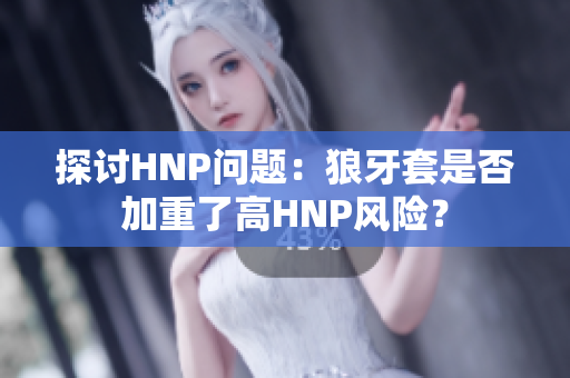 探討HNP問題：狼牙套是否加重了高HNP風(fēng)險(xiǎn)？