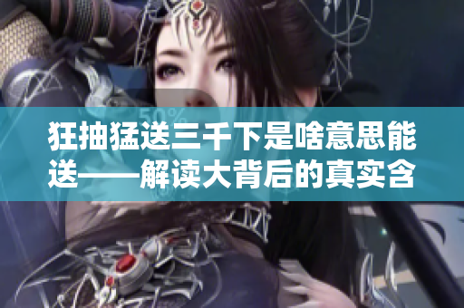 狂抽猛送三千下是啥意思能送——解讀大背后的真實(shí)含義