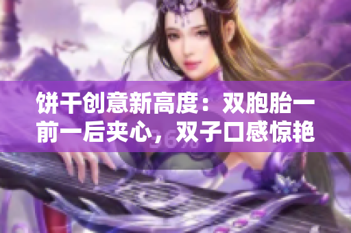 餅干創(chuàng)意新高度:雙胞胎一前一后夾心,雙子口感驚艷 餅干創(chuàng)意新高度:雙胞胎一前一后夾心,雙子口感驚艷