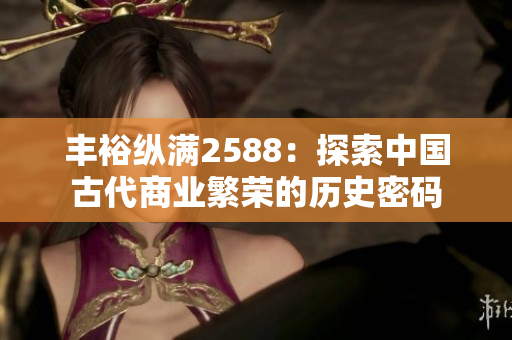 豐??v滿2588:探索中國古代商業(yè)繁榮的歷史密碼 豐??v滿2588:探索中國古代商業(yè)繁榮的歷史密碼