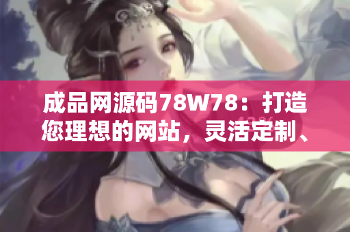 成品網(wǎng)源碼78W78：打造您理想的網(wǎng)站，靈活定制、功能強(qiáng)大，助您實(shí)現(xiàn)網(wǎng)站夢(mèng)想！