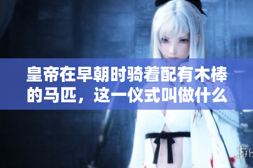 皇帝在早朝時騎著配有木棒的馬匹，這一儀式叫做什么？