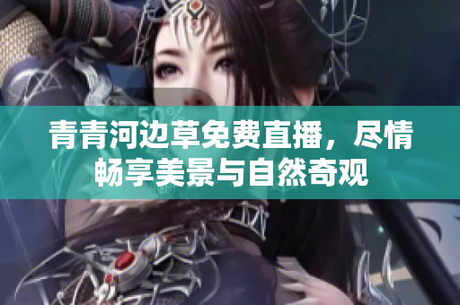青青河邊草免費(fèi)直播，盡情暢享美景與自然奇觀