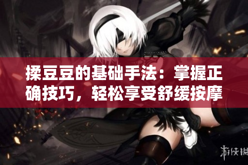 揉豆豆的基礎(chǔ)手法：掌握正確技巧，輕松享受舒緩按摩