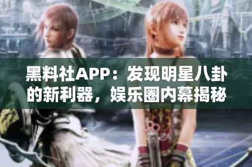 黑料社APP：發(fā)現(xiàn)明星八卦的新利器，娛樂圈內(nèi)幕揭秘全知道