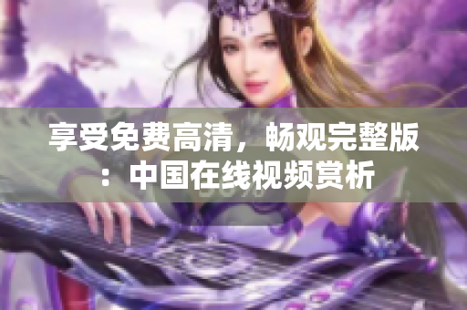 享受免費(fèi)高清，暢觀完整版：中國在線視頻賞析