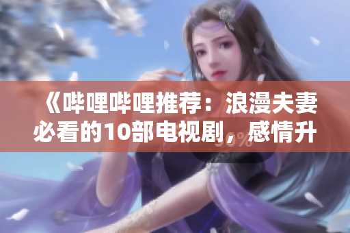 《嗶哩嗶哩推薦：浪漫夫妻必看的10部電視劇，感情升溫的完美之選》