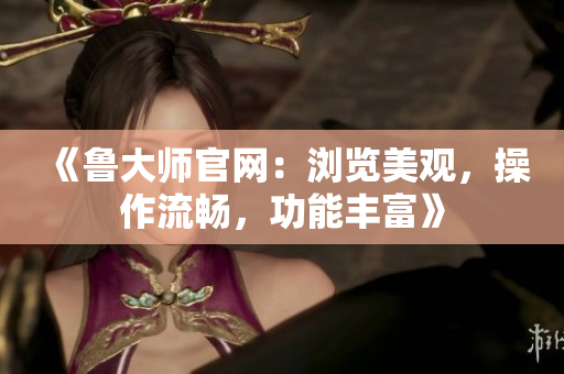 《魯大師官網(wǎng)：瀏覽美觀，操作流暢，功能豐富》