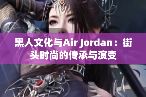 黑人文化與Air Jordan：街頭時(shí)尚的傳承與演變
