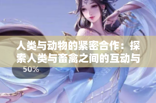 人類與動(dòng)物的緊密合作：探索人類與畜禽之間的互動(dòng)與依賴關(guān)系