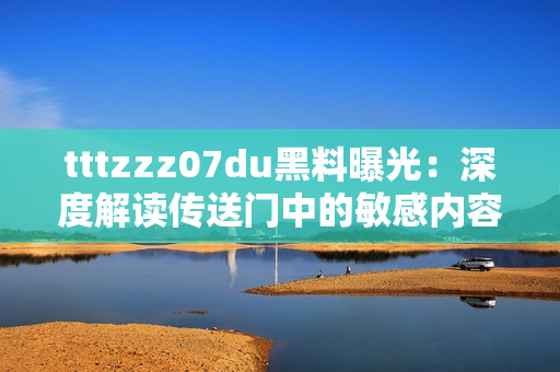 tttzzz07du黑料曝光：深度解讀傳送門中的敏感內(nèi)容泄露