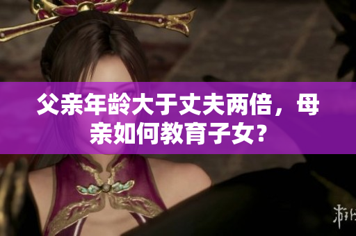 父親年齡大于丈夫兩倍，母親如何教育子女？