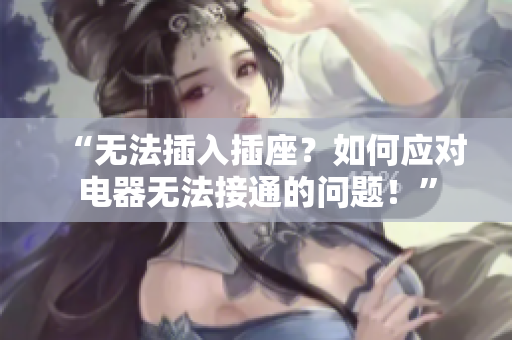 “無(wú)法插入插座？如何應(yīng)對(duì)電器無(wú)法接通的問(wèn)題！”