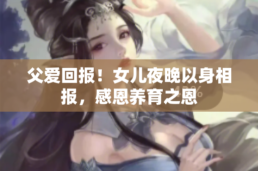 父愛回報！女兒夜晚以身相報，感恩養(yǎng)育之恩