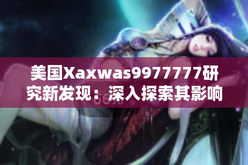 美國Xaxwas9977777研究新發(fā)現(xiàn)：深入探索其影響和潛在應(yīng)用價值