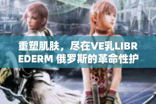 重塑肌膚，盡在VE乳LIBREDERM 俄羅斯的革命性護膚奇跡