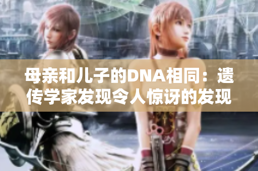 母親和兒子的DNA相同：遺傳學家發(fā)現(xiàn)令人驚訝的發(fā)現(xiàn)